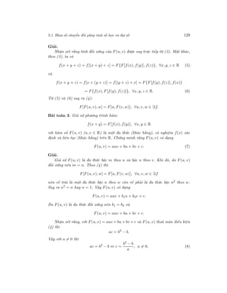 5.1. Hàm số chuyển đổi phép tính số học và đại số 129
Giải.
Nhận xét rằng tính đối xứng của F(u, v) được suy trực tiếp từ (3). Mặt khác,
theo (3), ta có
f(x + y + z) = f[(x + y) + z] = F{F[f(x), f(y)], f(z)}, ∀x, y, z ∈ R (5)
và
f(x + y + z) = f[x + (y + z)] = f[(y + z) + x] = F{F[f(y), f(z)], f(x)}
= F{f(x), F[f(y), f(z)]}, ∀x, y, z ∈ R. (6)
Từ (5) và (6) suy ra (4):
F[F(u, v), w] = F[u, F(v, w)], ∀u, v, w ∈ f.
Bài toán 3. Giả sử phương trình hàm:
f(x + y) = F[f(x), f(y)], ∀x, y ∈ R
với hàm số F(u, v) (u, v ∈ R) là một đa thức (khác hằng), có nghiệm f(x) xác
định và liên tục (khác hằng) trên R. Chứng minh rằng F(u, v) có dạng
F(u, v) = auv + bu + bv + c. (7)
Giải.
Giả sử F(u, v) là đa thức bậc m theo u và bậc n theo v. Khi đó, do F(u, v)
đối xứng nên m = n. Theo (4) thì
F[F(u, v), w] = F[u, F(v, w)], ∀u, v, w ∈ f
nên vế trái là một đa thức bậc n theo w còn vế phải là đa thức bậc n2 theo w.
Suy ra n2
= n hay n = 1. Vậy F(u, v) có dạng
F(u, v) = auv + b1u + b2v + c.
Do F(u, v) là đa thức đối xứng nên b1 = b2 và
F(u, v) = auv + bu + bv + c.
Nhận xét rằng, với F(u, v) = auv + bu + bv + c và F(u, v) thoả mãn điều kiện
(4) thì
ac = b2
− b.
Vậy với a = 0 thì
ac = b2
− b ⇔ c =
b2
− b
a
, a = 0. (8)
 
