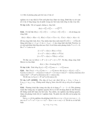 1.3. Một số phương pháp giải bài toán về dãy số 15
nghiệm và vì vậy định lý Viét mới phát huy được tác dụng. Dưới đây ta xét một
số ví dụ về ứng dụng của số phức trong các bài toán tính tổng và dãy truy hồi.
Ví dụ 1.15. Với số nguyên dương n, hãy tính
A(n) = C0
n + C3
n + · · · + C3[n/3]
n .
Giải. Có thể đặt B(n) = C1
n + C4
n + · · ·+ C(n) = C2
n + C5
n + · · · rồi sử dụng các
công thức
A(n) + B(n) = B(n + 1), B(n) + C(n) = C(n + 1), C(n) + A(n) = A(n + 1)
để tìm công thức tính A(n). Tuy nhiên dựa theo cách tính C0
n +C2
n +· · ·+C2
n[n/2]
bằng cách thay x = 1, y = 1 và x = 1, y = −1 vào công thức nhị thức Newton, ta
có cách giải khác khá đẹp như sau: Gọi là số thỏa mãn phưng trình 2 + +1 = 0.
Do 3
= 1 nên ta có
(1 + 1)n
= A(n) + B(n) + C(n)
(1 + )n
= A(n) + B(n) + 2
C(n)
(1 + 2
)n
= A(n) + 2
B(n) + C(n)
Từ đây suy ra 3A(n) = 2n
+ (1 + )n
+ (1 + 2
)n
. Từ đây, dùng công thức
Moivre ta tìm được
A(n) = [2n + 2 cos(np/3)]/3.
Ví dụ 1.16. Tính tổng Sn(x) = C0
n + C1
n cos x + · · · + Cn
n cos nx.
Giải. Đặt Tn(x) = 0 + C1
n sin x + · · · + Cn
n sin nx thì Sn(x) + iTn(x) = C0
n +
C1
n(cos x+i sin x)+· · ·+Cn
n (cos x+i sin x)n = (1+cos x+i sin x)n = 2[cos(x/2)[cos(x/2)+
i sin(x/2)]]n
= 2n
cosn
(x/2)[cos(nx/2) + i sin(nx/2)].
Từ đó suy ra Sn(x) = 2n cosn(x/2) cos(nx/2).
Ví dụ 1.17 (AMM). Cho dãy số {un} xác định bởi u0 = 3, u1 = 0, u2 =
2, un+3 = un+1 + un. Chứng minh rằng up luôn chia hết cho p nếu p là số nguyên
tố.
Giải. Phương trình đặc trưng của dãy số có dạng x3 − x − 1 = 0. Nếu phương
trình đặc trưng này có nghiệm nguyên thì ta có thể sử dụng định lý nhỏ Fermat
để chứng minh kết luận của bài toán. Tuy nhiên, các nghiệm này không nguyên,
thậm chí phưng trình chỉ có 1 nghiệm thực. Ta phải cầu cứu đến sự trợ giúp của
số phức.
Gọi u, v, w là ba nghiệm của phương trình thì u+v+w = 0, uv+vw+wu = −1,
suy ra u2 + v2 + w2 = (u + v + w)2 − 2(uv + vw + wu) = 2. Từ đó ta có thể kết
luận
un = un + vn + wn
 