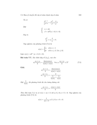7.2. Hàm số chuyển đổi cấp số nhân thành cấp số nhân 163
Ta có
βn−1
αn−2
= (
α2
β
).(
β
α
)n
Đặt
α = ab,
β = ab2(a > 0, b > 0)
Suy ra
α2
β
= a,
β
α
= b.
Vậy nghiệm của phương trình (7.4) là
u(n) =
α nếu n = 1
0 nếu n ≥ 2 (∀α ≥ 0)
hoặc u(n) = abn (a > 0, b > 0).
Bài toán 7.7. Xác định dãy số {un}, sao cho
u(
m + n
2
) =
2u(m)u(n)
u(m) + u(n)
, ∀m, n,
m + n
2
∈ N∗
(7.5)
Giải.
u(
m + n
2
) =
2u(m)u(n)
u(m) + u(n)
u(
m + n
2
) =
2
1
u(m)
+
1
u(n)
Đặt
1
u(n)
, thì phương trình đã cho tương đương với
v(
m + n
2
) =
v(m) + v(n)
2
.
Theo Bài toán 7.2, ta có v(n) = an + b với a, b ≥ 0, a + b > 0. Vậy nghiệm của
phương trình (7.5) là
u(n) =
1
an + b
, a, b ≥ 0, a + b > 0.
 