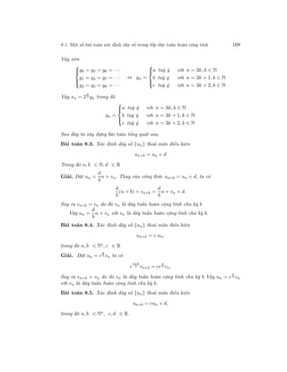 8.1. Một số bài toán xác định dãy số trong lớp dãy tuần hoàn cộng tính 168
Vậy nên



y0 = y3 = y6 = · · ·
y1 = y4 = y7 = · · ·
y2 = y5 = y8 = · · ·
⇔ yn =



a tuỳ ý với n = 3k, k ∈ N
b tuỳ ý với n = 3k + 1, k ∈ N
c tuỳ ý với n = 3k + 2, k ∈ N
Vậy xn = 2
n
3 yn trong đó
yn =



a tuỳ ý với n = 3k, k ∈ N
b tuỳ ý với n = 3k + 1, k ∈ N
c tuỳ ý với n = 3k + 2, k ∈ N
Sau đây ta xây dựng bài toán tổng quát sau.
Bài toán 8.3. Xác định dãy số {un} thoả mãn điều kiện
un+b = un + d
Trong đó n, b ∈ N, d ∈ R
Giải. Đặt un =
d
b
n + vn. Thay vào công thức un+b = un + d, ta có
d
b
(n + b) + vn+b =
d
b
n + vn + d.
Suy ra vn+b = vn do đó vn là dãy tuần hoàn cộng tính chu kỳ b
Vậy un =
d
b
n + vn với vn là dãy tuần hoàn cộng tính chu kỳ b.
Bài toán 8.4. Xác định dãy số {un} thoả mãn điều kiện
un+b = c.un,
trong đó n, b ∈ N∗, c ∈ R
Giải. Đặt un = c
n
b vn ta có
c
n+b
b vn+b = cc
n
b vn.
Suy ra vn+b = vn do đó vn là dãy tuần hoàn cộng tính chu kỳ b Vậy un = c
n
b vn
với vn là dãy tuần hoàn cộng tính chu kỳ b.
Bài toán 8.5. Xác định dãy số {un} thoả mãn điều kiện
un+b = cun + d,
trong đó n, b ∈ N∗, c, d ∈ R.
 