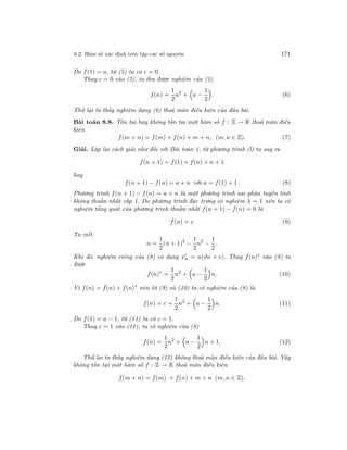 8.2. Hàm số xác định trên tập các số nguyên 171
Do f(1) = a, từ (5) ta có c = 0.
Thay c = 0 vào (5), ta thu được nghiệm của (2)
f(n) =
1
2
n2
+ a −
1
2
. (6)
Thử lại ta thấy nghiệm dạng (6) thoả mãn điều kiện của đầu bài.
Bài toán 8.8. Tồn tại hay không tồn tại một hàm số f : Z → R thoả mãn điều
kiện
f(m + n) = f(m) + f(n) + m + n, (m, n ∈ Z). (7)
Giải. Lặp lại cách giải như đối với Bài toán 1, từ phương trình (l) ta suy ra
f(n + 1) = f(1) + f(n) + n + 1
hay
f(n + 1) − f(n) = a + n với a = f(1) + 1. (8)
Phương trình f(n + 1) − f(n) = a + n là một phương trình sai phân tuyến tính
không thuần nhất cấp 1. Do phương trình đặc trưng có nghiệm λ = 1 nên ta có
nghiệm tổng quát của phương trình thuần nhất f(n + 1) − f(n) = 0 là
ˆf(n) = c (9)
Ta viết
n =
1
2
(n + 1)2
−
1
2
n2
−
1
2
.
Khi đó, nghiệm riêng của (8) có dạng xn = n(dn + e). Thay f(n)∗ vào (8) ta
được
f(n)∗
=
1
2
n2
+ a −
1
2
n. (10)
Vì f(n) = ˆf(n) + f(n)∗ nên từ (9) và (10) ta có nghiệm của (8) là
f(n) = c +
1
2
n2
+ a −
1
2
n. (11)
Do f(1) = a − 1, từ (11) ta có c = 1.
Thay c = 1 vào (11), ta có nghiệm của (8)
f(n) =
1
2
n2
+ a −
1
2
n + 1. (12)
Thử lại ta thấy nghiệm dạng (12) không thoả mãn điều kiện của đầu bài. Vậy
không tồn tại một hàm số f : Z → R thoả mãn điều kiện
f(m + n) = f(m). + f(n) + m + n (m, n ∈ Z).
 