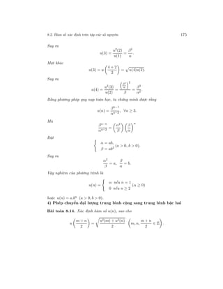 8.2. Hàm số xác định trên tập các số nguyên 175
Suy ra
u(3) =
u2(2)
u(1)
=
β2
α
.
Mặt khác
u(3) = u
4 + 2
2
= u(4)u(2).
Suy ra
u(4) =
u2
(3)
u(2)
=
β2
α
2
β
=
β3
α2
.
Bằng phương pháp quy nạp toán học, ta chứng minh được rằng
u(n) =
βn−1
αn−2
, ∀n ≥ 3.
Mà
βn−1
αn−2
=
α2
β
β
α
n
Đặt
α = ab,
β = ab2
(a > 0, b > 0).
Suy ra
α2
β
= a,
β
α
= b.
Vậy nghiệm của phương trình là
u(n) =
α nếu n = 1
0 nếu n ≥ 2
(α ≥ 0)
hoặc u(n) = a.bn (a > 0, b > 0).
4) Phép chuyển đại lượng trung bình cộng sang trung bình bậc hai
Bài toán 8.14. Xác định hàm số u(n), sao cho
u
m + n
2
=
u2(m) + u2(n)
2
m, n,
m + n
2
∈ Z .
 