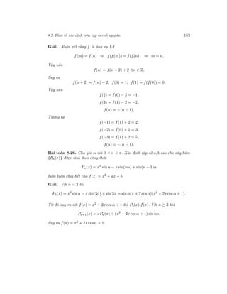8.2. Hàm số xác định trên tập các số nguyên 183
Giải. Nhận xét rằng f là ánh xạ 1-1
f(m) = f(n) ⇒ f(f(m)) = f(f(n)) ⇒ m = n.
Vậy nên
f(n) = f(n + 2) + 2 ∀n ∈ Z.
Suy ra
f(n + 2) = f(n) − 2, f(0) = 1, f(1) = f(f(0)) = 0.
Vậy nên
f(2) = f(0) − 2 = −1,
f(3) = f(1) − 2 = −2,
f(n) = −(n − 1).
Tương tự
f(−1) = f(1) + 2 = 2,
f(−2) = f(0) + 2 = 3,
f(−3) = f(1) + 2 = 5,
f(n) = −(n − 1).
Bài toán 8.26. Cho góc α với 0 < α < π. Xác định cặp số a, b sao cho dãy hàm
{Pn(x)} được tính theo công thức
Pn(x) = xn
sin α − x sin(nα) + sin(n − 1)α
luôn luôn chia hết cho f(x) = x2
+ ax + b.
Giải. Với n = 3 thì
P3(x) = x3
sin α − x sin(3α) + sin 2α = sin α(x + 2 cos α)(x2
− 2x cos α + 1).
Từ đó suy ra với f(x) = x2
+ 2x cosα + 1 thì P3(x)
...f(x). Với n ≥ 3 thì
Pn+1(x) = xPn(x) + (x2
− 2x cosα + 1) sin nα.
Suy ra f(x) = x2
+ 2x cos α + 1.
 