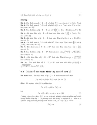 8.3. Hàm số xác định trên tập các số hữu tỷ 184
Bài tập
Bài 1. Xác định hàm số f : Z → R nếu biết: f(1) = a, f(m + n) = f(n) + f(m);
Bài 2. Xác định hàm số f : Z → R nếu biết: f(1) = a, f(m − n) = f(n) + f(m)
(m, n, m − n ∈ Z).
Bài 3. Xác định hàm số f : Z → R nếu biết f m
n = f(n)+f(m) (m, n, m
n ∈ Z).
Bài 4. Xác định hàm số f : Z → R thoả mãn điều kiện f m
n = f(m) − f(n)
(m, n, m
n ∈ Z).
Bài 5. Xác định hàm số f : Z → R thoả mãn điều kiện f(m + n) = f(m)f(n)
(m, n ∈ Z).
Bài 6. Xác định hàm số f : Z → R nếu biết f(m + n) + f(m − n) = 1
2(f(2m) +
f(2n) , (m, n, m − n ∈ Z).
Bài 7. Xác định hàm số f : Z → R+ thoả mãn điều kiện f(m + n) = f(m)
f(n)
(m, n ∈ Z).
Bài 8. Xác định hàm số f : Z → R+
thoả mãn điều kiện f m+n
2 = f(m)f(n)
(m, n, m+n
2 ∈ Z).
Bài 9 . Xác định hàm số f : Z → R+
thoả mãn điều kiện xm+n
2
=
2f(m)f(n)
f(m)+f(n)
(m, n, m+n
2 ∈ Z).
Bài 10 . Xác định hàm số f : Z → R+ thoả mãn điều kiện f m+n
2 =
f(m)2+f(n)2
2 (m, n, m+n
2 ∈ Z).
8.3 Hàm số xác định trên tập các số hữu tỷ
Bài toán 8.27. Xác định hàm số f : Q → R thoả mãn các điều kiện
f(µ + ν) = f(µ) + f(ν) + µν (µ, ν ∈ Q). (1)
Giải. Từ phương trình (1) ta nhận được
f(ν + 1) = f(1) + f(ν) + ν
hay
f(ν + 1) − f(ν) = a + ν, a = f(1). (2)
Phương trình f(ν + 1) − f(ν) = a + ν là một phương trình sai phân tuyến tính
không thuần nhất cấp 1. Do phương trình đặc trưng có nghiệm λ = 1 nên ta có
nghiệm tổng quát của phương trình thuần nhất f(ν + 1) − f(ν) = 0 là
ˆf(ν) = c (3)
 