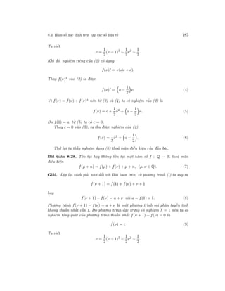 8.3. Hàm số xác định trên tập các số hữu tỷ 185
Ta viết
ν =
1
2
(ν + 1)2
−
1
2
ν2
−
1
2
.
Khi đó, nghiệm riêng của (2) có dạng
f(ν)∗
= ν(dν + e).
Thay f(ν)∗ vào (2) ta được
f(ν)∗
= a −
1
2
ν. (4)
Vì f(ν) = ˆf(ν) + f(ν)∗ nên từ (3) và (4) ta có nghiệm của (2) là
f(ν) = c +
1
2
ν2
+ a −
1
2
n. (5)
Do f(1) = a, từ (5) ta có c = 0.
Thay c = 0 vào (5), ta thu được nghiệm của (2)
f(ν) =
1
2
ν2
+ a −
1
2
. (6)
Thử lại ta thấy nghiệm dạng (6) thoả mãn điều kiện của đầu bài.
Bài toán 8.28. Tồn tại hay không tồn tại một hàm số f : Q → R thoả mãn
điều kiện
f(µ + n) = f(µ) + f(ν) + µ + n, (µ, ν ∈ Q). (7)
Giải. Lặp lại cách giải như đối với Bài toán trên, từ phương trình (l) ta suy ra
f(ν + 1) = f(1) + f(ν) + ν + 1
hay
f(ν + 1) − f(ν) = a + ν với a = f(1) + 1. (8)
Phương trình f(ν + 1) − f(ν) = a + ν là một phương trình sai phân tuyến tính
không thuần nhất cấp 1. Do phương trình đặc trưng có nghiệm λ = 1 nên ta có
nghiệm tổng quát của phương trình thuần nhất f(ν + 1) − f(ν) = 0 là
ˆf(ν) = c (9)
Ta viết
ν =
1
2
(ν + 1)2
−
1
2
ν2
−
1
2
.
 