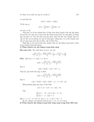 8.3. Hàm số xác định trên tập các số hữu tỷ 187
và mặt khác thì
f(4ν) + f(2ν) = f(9ν).
Từ đó suy ra
f(ν) =
1
2
f(3ν) =
1
2
f(2ν) = 0
với mọi ν ∈ Q.
Tiếp theo, ta đi tìm những hàm số thực hiện phép chuyển tiếp một đại lượng
trung bình của cặp chỉ số sang một đại lượng trung bình của cặp phần tử tương
ứng của hàm số. Các bài toán này liên quan chặt chẽ đến việc chuyển tiếp các
cấp số; đến sự mô phỏng các cấp số tổng quát, chẳng hạn, ta có thể chuyển một
cấp số cộng sang một cấp số nhân, cấp số điều hoà,...
Dưới đây ta xét một số bài toán chuyển tiếp các đại lượng trung bình cơ bản
trong chương trình phổ thông.
1) Phép chuyển các đại lượng trung bình cộng
Bài toán 8.31. Xác định hàm số u(ν), sao cho
u
µ + ν
2
=
u(µ) + u(ν)
2
µ, ν,
µ + ν
2
∈ Q
Giải. Đặt u(1) = α, u(2) = β. Ta có
u(2) = u
3 + 1
2
=
u(3) + u(1)
2
.
Suy ra
u(3) = 2u(2) − u(1) = 2β − α.
Tiếp tục quá trình như vậy, ta được
u(3) = u
4 + 2
2
=
u(4) + u(2)
2
.
Suy ra
u(4) = 2u(3) − u(2) = 2(2β − α) − β = 3β − 2α.
Bằng phương pháp quy nạp, ta thu được
u(ν) = (n − 1)β − (n − 2)α, ∀n.
Vậy
u(ν) = (β − α)n + 2α − β, ∀n,
u(1) = α, u(2) = β.
Đặt α = a + b; β = 2a + b, thì a = β − α và b = 2α − β.
Do đó, nghiệm của phương trình là u(ν) = an + b; a, b tuỳ ý.
2) Phép chuyển đại lượng trung bình cộng sang trung bình điều hoà
 