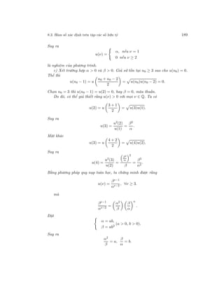 8.3. Hàm số xác định trên tập các số hữu tỷ 189
Suy ra
u(ν) =
α, nếu ν = 1
0 nếu ν ≥ 2
là nghiệm của phương trình.
c) Xét trường hợp α > 0 và β > 0. Giả sử tồn tại n0 ≥ 3 sao cho u(n0) = 0.
Thế thì
u(n0 − 1) = u
n0 + n0 − 2
2
= u(n0)u(n0 − 2) = 0.
Chọn n0 = 3 thì u(n0 − 1) = u(2) = 0, hay β = 0, mâu thuẫn.
Do đó, có thể giả thiết rằng u(ν) > 0 với mọi ν ∈ Q. Ta có
u(2) = u
3 + 1
2
= u(3)u(1).
Suy ra
u(3) =
u2(2)
u(1)
=
β2
α
.
Mặt khác
u(3) = u
4 + 2
2
= u(4)u(2).
Suy ra
u(4) =
u2(3)
u(2)
=
β2
α
2
β
=
β3
α2
.
Bằng phương pháp quy nạp toán học, ta chứng minh được rằng
u(ν) =
βν−1
αν−2
, ∀ν ≥ 3.
mà
βν−1
αν−2
=
α2
β
β
α
n
.
Đặt
α = ab,
β = ab2
(a > 0, b > 0).
Suy ra
α2
β
= a,
β
α
= b.
 