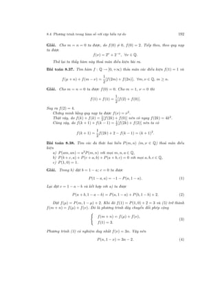 8.4. Phương trình trong hàm số với cặp biến tự do 192
Giải. Cho m = n = 0 ta được, do f(0) = 0, f(0) = 2. Tiếp theo, theo quy nạp
ta được
f(ν) = 2ν
+ 2−ν
, ∀ν ∈ Q.
Thử lại ta thấy hàm này thoả mãn điều kiện bài ra.
Bài toán 8.37. Tìm hàm f : Q → [0, +∞) thỏa mãn các điều kiện f(1) = 1 và
f(µ + n) + f(m − ν) =
1
2
[f(2m) + f(2n)], ∀m, ν ∈ Q, m ≥ n.
Giải. Cho m = n = 0 ta được f(0) = 0. Cho m = 1, ν = 0 thì
f(1) + f(1) =
1
2
[f(2) + f(0)].
Suy ra f(2) = 4.
Chứng minh bằng quy nạp ta được f(ν) = ν2
.
Thật vậy, do f(k) + f(k) = 1
2[f(2k) + f(0)] nên có ngay f(2k) = 4k2.
Cũng vậy, do f(k + 1) + f(k − 1) = 1
2[f(2k) + f(2)] nên ta có
f(k + 1) =
1
2
f(2k) + 2 − f(k − 1) = (k + 1)2
.
Bài toán 8.38. Tìm các đa thức hai biến P(m, n) (m, ν ∈ Q) thoả mãn điều
kiện
a) P(am, an) = a2
P(m, n) với mọi m, n, a ∈ Q,
b) P(b + c, a) + P(c + a, b) + P(a + b, c) = 0 với mọi a, b, c ∈ Q,
c) P(1, 0) = 1.
Giải. Trong b) đặt b = 1 − a; c = 0 ta được
P(1 − a, a) = −1 − P(a, 1 − a). (1)
Lại đặt c = 1 − a − b và kết hợp với a) ta được
P(a + b, 1 − a − b) = P(a, 1 − a) + P(b, 1 − b) + 2. (2)
Đặt f(µ) = P(m, 1 − µ) + 2. Khi đó f(1) = P(1, 0) + 2 = 3 và (5) trở thành
f(m + n) = f(µ) + f(ν). Đó là phương trình dãy chuyển đổi phép cộng
f(m + n) = f(µ) + f(ν),
f(1) = 3.
(3)
Phương trình (3) có nghiệm duy nhất f(ν) = 3n. Vậy nên
P(n, 1 − ν) = 3n − 2. (4)
 