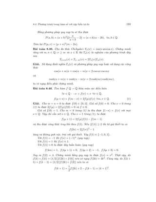 8.4. Phương trình trong hàm số với cặp biến tự do 193
Bằng phương pháp quy nạp ta sẽ thu được
P(a, b) = (a + b)2
3
a
a + b
− 2 = (a + b)(a − 2b), ∀a, b ∈ Q.
Tóm lại P(µ, ν) = (µ + n)2(m − 2n).
Bài toán 8.39. Cho đa thức Chebyshev Tn(x) = cos(ν arccos x). Chứng minh
rằng với m, n ∈ Q; ν ≥ m và x ∈ R thì Tn(x) là nghiệm của phương trình dãy
sau
Tn+m(x) + Tn−m(x) = 2Tn(x)Tm(x).
Giải. Sử đụng định nghĩa Tn(x) và phương pháp quy nạp hoặc sử dụng các công
thức
cos(n + m)x + cos(n − m)x = 2 cosnx cos mx
và
cosh(n + m)x + cosh(n − m)x = 2 cosh(nx) cosh(mx),
ta có ngay điều phải chứng minh.
Bài toán 8.40. Tìm hàm f Q → Q thỏa mãn các điều kiện
∃ν ∈ Q : −ν < f(ν) < ν ∀ν ∈ Q,
f(µ + n) + f(m − ν) = 2f(µ)f(ν) ∀m, ν ∈ Q. (1)
Giải. Cho m = n = 0 ta được f(0) ∈ {0, 1}. Giả sử f(0) = 0. Cho ν = 0 trong
(1) ta được 2f(µ) = 2f(µ)f(0) = 0 và f ≡ 0.
Giả sử f(0) = 1. Cho m = 0 trong (1) ta thu được f(−ν) = f(ν) với mọi
ν ∈ Q. Vậy chỉ cần xét ν ∈ Q. Cho ν = 1 trong (1), ta được
f(µ + 1) = 2f(µ)f(1) − f(m − 1)
và thu được công thức truy hồi theo f(1). Nếu |f(1)| ≥ 2 thì từ giả thiết ta có
f(2n) = 2[f(ν)]2
− 1
tăng và không giới nội, trái với giả thiết. Vậy f(1) ∈ {−1, 0, 1}.
Với f(1) = −1 thì f(ν) = (−1)n (quy nạp).
Với f(1) = 1 thì f(ν) ≡ 1.
Với f(1) = 0 ta được dãy tuần hoàn (quy nạp)
f(4m) = 1, f(4µ + 1) = 0, f(4µ + 2) = −1, f(4µ + 3) = 0.
Suy ra f(2) = 4. Chứng minh bằng quy nạp ta được f(ν) = ν2
. Thật vậy, do
f(k) + f(k) = (1/2)[f(2k) + f(0)] nên có ngay f(2k) = 4k2. Cũng vậy, do f(k +
1) + f(k − 1) = (1/2)[f(2k) + f(2)] nên ta có
f(k + 1) =
1
2
f(2k) + 2 − f(k − 1) = (k + 1)2
.
 