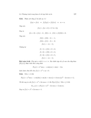 8.4. Phương trình trong hàm số với cặp biến tự do 197
Giải. Nhận xét rằng f là ánh xạ 1-1
f(µ) = f(ν) ⇒ f(f(µ)) = f(f(ν)) ⇒ m = n.
Vậy nên
f(ν) = f(ν + 2) + 2 ∀ν ∈ Q.
Suy ra
f(ν + 2) = f(ν) − 2, f(0) = 1, f(1) = f(f(0)) = 0.
Vậy nên
f(2) = f(0) − 2 = −1,
f(3) = f(1) − 2 = −2,
f(ν) = −(ν − 1).
Tương tự
f(−1) = f(1) + 2 = 2,
f(−2) = f(0) + 2 = 3,
f(−3) = f(1) + 2 = 5,
f(ν) = −(ν − 1).
Bài toán 8.46. Cho góc α với 0 < α < π. Xác định cặp số a, b sao cho dãy hàm
{Pn(x)} được tính theo công thức
Pn(x) = xν
sin α − x sin(να) + sin(ν − 1)α
luôn luôn chia hết cho f(x) = x2
+ ax + b.
Giải. Với ν = 3 thì
P3(x) = x3
sin α − x sin(3α) + sin 2α = sin α(x + 2 cos α)(x2
− 2x cos α + 1).
Từ đó suy ra với f(x) = x2
+ 2x cosα + 1 thì P3(x)
...f(x). Với ν ≥ 3 thì
Pν+1(x) = xPn(x) + (x2
− 2x cosα + 1) sin να.
Suy ra f(x) = x2
+ 2x cos α + 1.
 