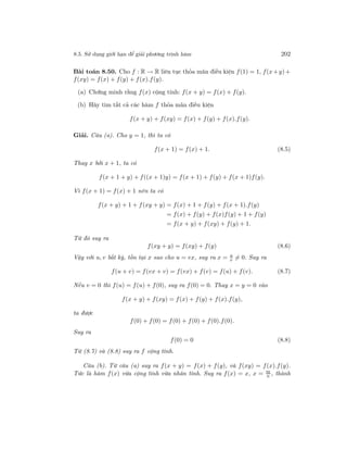8.5. Sử dụng giới hạn để giải phương trình hàm 202
Bài toán 8.50. Cho f : R → R liên tục thỏa mãn điều kiện f(1) = 1, f(x+y)+
f(xy) = f(x) + f(y) + f(x).f(y).
(a) Chứng minh rằng f(x) cộng tính: f(x + y) = f(x) + f(y).
(b) Hãy tìm tất cả các hàm f thỏa mãn điều kiện
f(x + y) + f(xy) = f(x) + f(y) + f(x).f(y).
Giải. Câu (a). Cho y = 1, thì ta có
f(x + 1) = f(x) + 1. (8.5)
Thay x bởi x + 1, ta có
f(x + 1 + y) + f((x + 1)y) = f(x + 1) + f(y) + f(x + 1)f(y).
Vì f(x + 1) = f(x) + 1 nên ta có
f(x + y) + 1 + f(xy + y) = f(x) + 1 + f(y) + f(x + 1).f(y)
= f(x) + f(y) + f(x)f(y) + 1 + f(y)
= f(x + y) + f(xy) + f(y) + 1.
Từ đó suy ra
f(xy + y) = f(xy) + f(y) (8.6)
Vậy với u, v bất kỳ, tồn tại x sao cho u = vx, suy ra x = u
v = 0. Suy ra
f(u + v) = f(vx + v) = f(vx) + f(v) = f(u) + f(v). (8.7)
Nếu v = 0 thì f(u) = f(u) + f(0), suy ra f(0) = 0. Thay x = y = 0 vào
f(x + y) + f(xy) = f(x) + f(y) + f(x).f(y),
ta được
f(0) + f(0) = f(0) + f(0) + f(0).f(0).
Suy ra
f(0) = 0 (8.8)
Từ (8.7) và (8.8) suy ra f cộng tính.
Câu (b). Từ câu (a) suy ra f(x + y) = f(x) + f(y), và f(xy) = f(x).f(y).
Tức là hàm f(x) vừa cộng tính vừa nhân tính. Suy ra f(x) = x, x = m
n , thành
 
