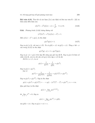 8.5. Sử dụng giới hạn để giải phương trình hàm 209
Bài toán 8.55. Tìm tất cả các hàm f(x) xác định và liên tục trên R − {0} và
thỏa mãn điều kiện sau
(f(x2
) − x2
)(f(x) − x) =
1
x3
, ∀ x = 0. (8.26)
Giải. Phương trình (8.26) tương đương với
(x2
f(x2
) − x4
)(xf(x) − x2
) = 1.
Đặt xf(x) − x2 = g(x), ta thu được
g(x2
)g(x) = 1. (8.27)
Suy ra g(x) = 0, với mọi x ∈ R. Ta có g(0) = ±1 và g(1) = ±1. Thay x bởi −x
vào trong (8.27) ta thu được
g(x2
)g(−x) = 1 = g(x2
)g(x).
Suy ra g(−x) = g(x) trên tập đối xứng qua gốc toạ độ R. Suy ra g(x) là hàm số
chẵn trên R, nên ta chỉ cần xét g(x) trên tập x 0 là đủ.
Xét 0 x 1, ta có
g(x) =
1
g(x2)
=
1
1
g(x4)
= g(x4
).
Suy ra g(x) = g(x4
).
Lại có
g(x4
) =
1
g((x4)2)
=
1
1
g((x4)2)
= g((x4
)4
) = g(x42
).
Suy ra g(x4) = g(x42
). Vậy ta thu được
g(x) = g(x4
) = g((x4
)4
) = · · · = g((· · ·(x4
)4
)4
· · ·)4
) = g(x4n
), n → +∞.
Qua giới hạn ta thu được
g(x) = lim
n→+∞
g(x(1/4)n
),
do lim
0 x 1
x4n
= 0. Suy ra
g(x) = lim
n→+∞
g(x4n
) = g(0),
mà g(0) = ±1. Suy ra g(x) = ±1 = c.
 