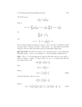 8.5. Sử dụng giới hạn để giải phương trình hàm 214
Từ (8.38) suy ra
1
f(xk)
1
2kf(x0)
.
Suy ra
xn x0 +
n
k=0
1
2kf(x0)
= x0 +
1
f(x0)
.
n
k=0
1
2k
= x0 +
2
f(x0)
.
Vì
n
k=0
1
2k
=
1
1 − 1
2
nên
xn a = x0 +
2
f(x0)
, ∀n.
Do f là hàm số tăng nên 2nf(x0) f(x0) < f(a), với mọi a. Từ đây và (8.38)
ta suy ra f(a) > 2n
f(x0) với mọi n. Suy ra f(a) > ∞, mâu thuẫn với giả thiết
rằng f(x) tồn tại. Điều mâu thuẫn này cho ta điều phải chứng minh.
Bài toán 8.59. Tìm tất cả các hàm f : R → R liên tục tại x = 0 và thoả mãn
điều kiện nf(nx) = f(x) + nx, trong đó n > 1 là số tự nhiên cố định nào đó.
Giải. Cho n = 0, từ đó thay giá trị này vào biểu thức đã cho, ta có nf(0) =
f(0) + 0, hay (n − 1)f(0) = 0. Suy ra f(0) = 0, vì n > 1. Cũng từ biểu thức đã
cho, thay x bởi x/n thì
nf n
x
n
= f
x
n
+n
x
n
,
hay
nf(x) = f
x
n
+x.
Suy ra
f(x) =
1
n
.f
x
n
+
x
n
. (8.39)
Trong (8.39) thay x bởi x/n, ta có
f
x
n
=
1
n
x
n2
+
x
n2
.
Suy ra
f(x) =
1
n
1
n
f
x
n2
+
x
n2
+
x
n
=
1
n2
f
x
n2
+
x
n3
+
x
n
. (8.40)
 