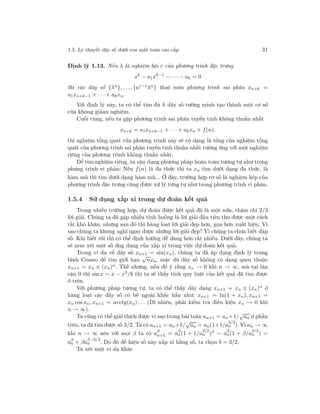 1.5. Lý thuyết dãy số dưới con mắt toán cao cấp 31
Định lý 1.13. Nếu λ là nghiệm bội r của phương trình đặc trưng
xk
− a1xk−1
− · · · − ak = 0
thì các dãy số {λn}, . . ., {nr−1λn} thoả mãn phương trình sai phân xn+k =
a1xn+k−1 + · · · + akxn.
Với định lý này, ta có thể tìm đủ k dãy số tường minh tạo thành một cơ sở
của không giảan nghiệm.
Cuối cùng, nếu ta gặp phương trình sai phân tuyến tính không thuần nhất
xn+k = a1xn+k−1 + · · · + akxn + f(n).
thì nghiệm tổng quát của phương trình này sẽ có dạng là tổng của nghiệm tổng
quát của phương trình sai phân tuyến tính thuần nhất tương ứng với một nghiệm
riêng của phương trình không thuần nhất.
Để tìm nghiệm riêng, ta vận dụng phương pháp hoàn toàn tương tự như trong
phưng trình vi phân: Nếu f(n) là đa thức thì ta xn tìm dưới dạng đa thức, là
hàm mũ thì tìm dưới dạng hàm mũ... Ở đây, trường hợp cơ số là nghiệm kép của
phương trình đặc trưng cũng được xử lý tưng tự như trong phương trình vi phân.
1.5.4 Sử dụng xấp xỉ trong dự đoán kết quả
Trong nhiều trường hợp, dự đoán được kết quả đã là một nửa, thậm chí 2/3
lời giải. Chúng ta đã gặp nhiều tình huống là lời giải đầu tiên thu được một cách
rất khó khăn, nhưng sau đó thì hàng loạt lời giải đẹp hơn, gọn hơn xuất hiện. Vì
sao chúng ta không nghĩ ngay được những lời giải đẹp? Vì chúng ta chưa biết đáp
số. Khi biết rồi thì có thể định hướng dễ dàng hơn rất nhiều. Dưới đây, chúng ta
sẽ xem xét một số ứng dụng của xấp xỉ trong việc dự đoán kết quả.
Trong ví dụ về dãy số xn+1 = sin(xn), chúng ta đã áp dụng định lý trung
bình Cesaro để tìm giới hạn
√
nxn, mặc dù dãy số không có dạng quen thuộc
xn+1 = xn ± (xn)α. Thế nhưng, nếu để ý rằng xn → 0 khi n → ∞, mà tại lân
cận 0 thì sin x ∼ x − x3
/6 thì ta sẽ thấy tính quy luật của kết quả đã tìm được
ở trên.
Với phương pháp tương tự, ta có thể thấy dãy dạng xn+1 = xn ± (xn)α
ở
hàng loạt các dãy số có bề ngoài khác hẳn như: xn+1 = ln(1 + xn), xn+1 =
xn cos xn, xn+1 = arctg(xn) . . . (Dĩ nhiên, phải kiểm tra điều kiện xn → 0 khi
n → ∞).
Ta cũng có thể giải thích được vì sao trong bài toán an+1 = an +1/
√
an ở phần
trên, ta đã tìm được số 3/2. Ta có an+1 = an+1/
√
an = an(1+1/a
3/2
n ). Vì an → ∞
khi n → ∞ nên với mọi β ta có aβ
n+1 = aβ
n(1 + 1/a
3/2
n )β ∼ aβ
n(1 + β/a
3/2
n ) =
aβ
n + βa
β−3/2
n . Do đó để hiệu số này xấp xỉ hằng số, ta chọn b = 3/2.
Ta xét một ví dụ khác
 
