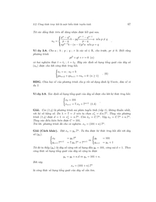 3.2. Công thức truy hồi là một biểu thức tuyến tính 67
Từ các dẳng thức trên dễ dàng nhận được kết quả sau.
un =



pn − qn
p − q
b − pq
pn−1 − qn−1
p − q
a nếu p = q
npn−1
b − (n − 1)pn
a nếu p = q
.
Ví dụ 3.8. Cho a ; b ; p ; q ; r là các số ∈ R, cho trước, pr = 0. Biết rằng
phương trình
pt2
+ qt + r = 0 (α)
có hai nghiệm thực t = t1 ; t = t2. Hãy xác định số hạng tổng quát của dãy số
(un) được cho bởi công thức truy hồi.
u1 = a ; u2 = b
pun+2 + qun+1 + run = 0 (n ≥ 1)
. (6)
HDG. Chia hai vế của phương trình cho p rồi sử dụng định lý Vieete, đưa về ví
dụ 5.
Ví dụ 3.9. Xác định số hạng tổng quát của dãy số được cho bởi hệ thức truy hồi:
x0 = 101
xn+1 = 7.xn + 7n+1 (1.4)
.
Giải. Coi (1.4) là phương trình sai phân tuyến tính (cấp 1), không thuần nhất,
với hệ số hằng số. Do λ = 7 = β nên ta chọn x∗
n = d.n.7n
. Thay vào phương
trình (1.4) được d = 1 ⇒ x∗
n = n.7n. Còn ˆxn = C.7n. Vậy xn = C.7n + n.7n.
Thay vào điều kiện biên được C = 101.
Trả lời. phương trình đã cho có nghiệm. xn = (101 + n).7n.
Giải (Cách khác). Đặt xn = yn.7n. Ta thu được hệ thức truy hồi đối với dãy
số (yn).
x0 = y0.70
yn+1.7n+1
= 7.yn.7n
+ 7n+1
⇔
y0 = 101
yn+1 = yn + 1
Từ đó ta thấy (yn) là dãy số cộng với số hạng đầu y0 = 101, công sai d = 1. Theo
công thức số hạng tổng quát của dãy số cộng ta được
yn = y0 + n.d ⇔ yn = 101 + n.
Bởi vậy
xn = (101 + n).7n
là công thức số hạng tổng quát của dãy số cần tìm.
 