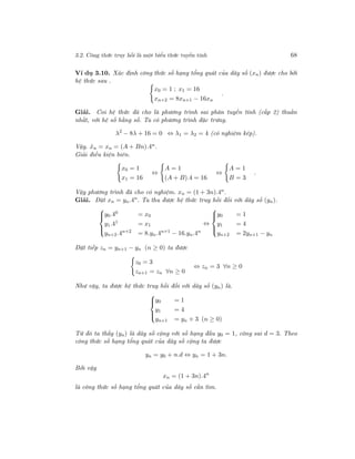 3.2. Công thức truy hồi là một biểu thức tuyến tính 68
Ví dụ 3.10. Xác định công thức số hạng tổng quát của dãy số (xn) được cho bởi
hệ thức sau .
x0 = 1 ; x1 = 16
xn+2 = 8xn+1 − 16xn
.
Giải. Coi hệ thức đã cho là phương trình sai phân tuyến tính (cấp 2) thuần
nhất, với hệ số hằng số. Ta có phương trình đặc trưng.
λ2
− 8λ + 16 = 0 ⇔ λ1 = λ2 = 4 (có nghiệm kép).
Vậy. ˆxn = xn = (A + Bn).4n.
Giải điều kiện biên.
x0 = 1
x1 = 16
⇔
A = 1
(A + B).4 = 16
⇔
A = 1
B = 3
.
Vậy phương trình đã cho có nghiệm. xn = (1 + 3n).4n.
Giải. Đặt xn = yn.4n
. Ta thu được hệ thức truy hồi đối với dãy số (yn).



y0.40 = x0
y1.41 = x1
yn+2.4n+2
= 8.yn.4n+1
− 16.yn.4n
⇔



y0 = 1
y1 = 4
yn+2 = 2yn+1 − yn
Đặt tiếp zn = yn+1 − yn (n ≥ 0) ta được
z0 = 3
zn+1 = zn ∀n ≥ 0
⇔ zn = 3 ∀n ≥ 0
Như vậy, ta được hệ thức truy hồi đối với dãy số (yn) là.



y0 = 1
y1 = 4
yn+1 = yn + 3 (n ≥ 0)
Từ đó ta thấy (yn) là dãy số cộng với số hạng đầu y0 = 1, công sai d = 3. Theo
công thức số hạng tổng quát của dãy số cộng ta được
yn = y0 + n.d ⇔ yn = 1 + 3n.
Bởi vậy
xn = (1 + 3n).4n
là công thức số hạng tổng quát của dãy số cần tìm.
 