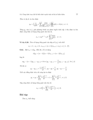 3.4. Công thức truy hồi là biểu thức tuyến tính với hệ số biến thiên 77
Theo ví dụ 6, ta tìm được
yn =
α
q(0)
+
n−1
k=1
f(k)
k
j=0 q(j)
n−1
k=0
q(k) := h(n), n > 1.
Thay yn vào (∗1), giải phương trình sai phân tuyến tính cấp 1 thu được ta tìm
được công thức số hạng tổng quát cần tìm là.
xn = a.pn−1
+ pn
.
n−1
k=1
h(k)
pk+1
, n > 1.
Ví dụ 3.20. Tìm số hạng tổng quát của dãy số (xn) nếu biết
x1 = 1 ; x2 = 2 ; xn+2 = (n + 1)(xn+1 + xn), n ≥ 1. (7)
Giải. Đặt xn = n!yn. Khi đó, (7) có dạng
n!yn = (n − 1)[(n − 1)!xn−1 + (n − 2)!xn−2]
hay là
nyn − (n − 1)yn−1 − yn−2 = 0 ⇔ (yn − yn−1 = −
1
n
(yn−1 − yn−2), ∀n ≥ 2.
Từ đó có
yn − yn−1 =
(−1)n−1
n!
, y3 − y2 =
1
6
, y2 − y1 = −
1
2
.
Viết các đẳng thức trên rồi cộng lại ta được
yn = y1 +
n−1
k=2
(−1)k−1
k!
= 1 +
n−1
k=2
(−1)k−1
k!
, n ≥ 3.
Vậy công thức số hạng tổng quát cần tìm là
xn = n! 1 +
n−1
k=2
(−1)k−1
k!
, n ≥ 3.
Bài tập
Tìm xn biết rằng:
 