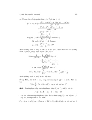 3.6. Hệ thức truy hồi phi tuyến 89
có thể đưa được về dạng của ví dụ trên. Thật vậy, ta có.
(1) ⇔ f(n + 1) =
f2(n) + 2bf(n) + b2 − bf(n − 1) − b2 + c
f(n − 1) + b
=
[f(n) + b]2 − b[f(n − 1) + b] + c
f(n − 1) + b
=
[f(n) + b]2
+ c
f(n − 1) + b
− b
⇔ f(n + 1) + b =
[f(n) + b]2
+ c
f(n − 1) + b
với mọi n ≥ 1
Đặt g(n) = f(n + 1) + b Ta được.
g(n + 1) =
g2(n) + c
g(n − 1)
, ∀n ∈ N∗
.
Đó là phương trình có dạng đã xét ở ví dụ 2 ở trên. Từ các điều kiện của phương
trình (2) ta có f(n) = 0 với mọi n ∈ N∗, do đó.
(2) ⇔
1
f(n + 1)
=
1 + af2(n)
f2(n)
.f(n − 1)
=
1
f2(n)
+ a
1
1
f(n − 1)
⇔ g(n + 1) =
g2(n) + a
g(n − 1)
, ∀n ∈ N∗
.
Trong đó, g(n) =
1
f(n)
, ∀n ∈ N∗
, g(1) =
1
α
, g(1) =
1
β
Đó là phương trình có dạng đã xét ở ví dụ 2.
Ví dụ 3.33. Xác định số hạng tổng quát của dãy số {f(n)} (n ∈ N∗) được cho
bởi.
f(1) =
9
8
; f(n + 1) = nf(n) + n.n! với mọi n ∈ N∗
Giải. Ta có nghiệm tổng quát của phương trình f(n + 1) − nf(n) = 0 là.
ˆf(n) = C.1.2. · · · .(n − 1) = C.(n − 1)!
Ta sẽ tìm nghiệm riêng của phương trình đã cho dưới dạng f∗(n) = C(n).(n−1)!.
Thay vào phương trình đã cho được:
C(n+1).n! = nC(n).(n−1)!+n.n! ⇔ ∆C = C(n+1)−C(n) = n với mọi n ∈ N
 