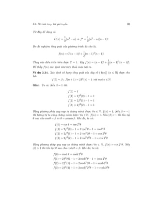 3.6. Hệ thức truy hồi phi tuyến 90
Từ đây dễ dàng có.
C(n) =
1
2
(n2
− n) ⇒ f∗
=
1
2
(n2
− n)(n − 1)!
Do đó nghiệm tổng quát của phương trình đã cho là.
f(n) = C.(n − 1)! +
1
2
(n − 1)2
(n − 1)!
Thay vào điều kiện biên được C = 1. Vậy f(n) = (n − 1)! +
1
2
(n − 1)2
(n − 1)!.
Dễ thấy f(n) xác định như trên thoả mãn bài ra.
Ví dụ 3.34. Xác định số hạng tổng quát của dãy số {f(n)} (n ∈ N) được cho
bởi.
f(0) = β ; f(n + 1) = 2f2
(n) − 1 với mọi n ∈ N
Giải. Ta có. Nếu β = 1 thì.
f(0) = 1
f(1) = 2f2
(0) − 1 = 1
f(2) = 2f2
(1) − 1 = 1
f(3) = 2f2
(2) − 1 = 1
Bằng phương pháp quy nạp ta chứng minh được: ∀n ∈ N, f(n) = 1. Nếu β = −1
thì tương tự ta cũng chứng minh được: ∀n ∈ N, f(n) = 1. Nếu |β| < 1 thì tồn tại
θ sao cho cos θ = β ⇔ θ = arccos β. Khi đó, ta có:
f(0) = cos θ = cos 20
θ
f(1) = 2f2
(0) − 1 = 2 cos2
θ − 1 = cos 21
θ
f(2) = 2f2
(1) − 1 = 2 cos2
2θ − 1 = cos 22
θ
f(3) = 2f2
(2) − 1 = 2 cos2
22
θ − 1 = cos 23
θ
Bằng phương pháp quy nạp ta chứng minh được: ∀n ∈ N, f(n) = cos 2nθ. Nếu
|β| > 1 thì tồn tại θ sao cho cosh θ = β. Khi đó, ta có:
f(0) = cosh θ = cosh 20
θ
f(1) = 2f2
(0) − 1 = 2 cosh2
θ − 1 = cosh 21
θ
f(2) = 2f2
(1) − 1 = 2 cosh2
2θ − 1 = cosh 22
θ
f(3) = 2f2
(2) − 1 = 2 cosh2
22
θ − 1 = cosh 23
θ
 