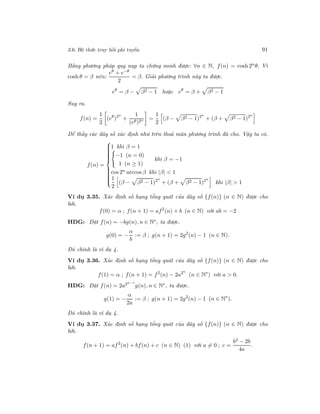 3.6. Hệ thức truy hồi phi tuyến 91
Bằng phương pháp quy nạp ta chứng minh được: ∀n ∈ N, f(n) = cosh 2n
θ. Vì
cosh θ = β nên:
eθ
+ e−θ
2
= β. Giải phương trình này ta được.
eθ
= β − β2 − 1 hoặc eθ
= β + β2 − 1
Suy ra.
f(n) =
1
2
(eθ
)2n
+
1
(eθ)2n =
1
2
(β − β2 − 1)2n
+ (β + β2 − 1)2n
Dễ thấy các dãy số xác định như trên thoả mãn phương trình đã cho. Vậy ta có.
f(n) =



1 khi β = 1
−1 (n = 0)
1 (n ≥ 1)
khi β = −1
cos 2n arccos β khi |β| < 1
1
2
(β − β2 − 1)2n
+ (β + β2 − 1)2n
khi |β| > 1
Ví dụ 3.35. Xác định số hạng tổng quát của dãy số {f(n)} (n ∈ N) được cho
bởi.
f(0) = α ; f(n + 1) = af2
(n) + b (n ∈ N) với ab = −2
HDG: Đặt f(n) = −bg(n), n ∈ N∗, ta được.
g(0) = −
α
b
:= β ; g(n + 1) = 2g2
(n) − 1 (n ∈ N).
Đó chính là ví dụ 4.
Ví dụ 3.36. Xác định số hạng tổng quát của dãy số {f(n)} (n ∈ N) được cho
bởi.
f(1) = α ; f(n + 1) = f2
(n) − 2a2n
(n ∈ N∗
) với a > 0.
HDG: Đặt f(n) = 2a2n−1
g(n), n ∈ N∗, ta được.
g(1) = −
α
2a
:= β ; g(n + 1) = 2g2
(n) − 1 (n ∈ N∗
).
Đó chính là ví dụ 4.
Ví dụ 3.37. Xác định số hạng tổng quát của dãy số {f(n)} (n ∈ N) được cho
bởi.
f(n + 1) = af2
(n) + bf(n) + c (n ∈ N) (1) với a = 0 ; c =
b2 − 2b
4a
.
 