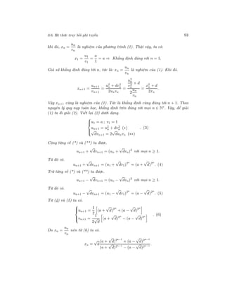 3.6. Hệ thức truy hồi phi tuyến 93
khi đó, xn =
un
vn
là nghiệm của phương trình (1). Thật vậy, ta có:
x1 =
u1
v1
=
a
1
= a ⇒ Khẳng định đúng với n = 1.
Giả sử khẳng định đúng tới n, tức là: xn =
un
vn
là nghiệm của (1). Khi đó.
xn+1 =
un+1
vn+1
=
u2
n + dv2
n
2unvn
=
u2
n
v2
n
+ d
2
un
vn
=
x2
n + d
2xn
.
Vậy xn+1 cũng là nghiệm của (1). Tức là khẳng định cũng đúng tới n + 1. Theo
nguyên lý quy nạp toán học, khẳng định trên đúng với mọi n ∈ N∗
. Vậy, để giải
(1) ta đi giải (2). Viết lại (2) dưới dạng.



u1 = a ; v1 = 1
un+1 = u2
n + dv2
n (∗)
√
dvn+1 = 2
√
dunvn (∗∗)
. (3)
Cộng từng vế (*) và (**) ta được.
un+1 +
√
dvn+1 = (un +
√
dvn)2
với mọi n ≥ 1.
Từ đó có.
un+1 +
√
dvn+1 = (u1 +
√
dv1)2n
= (a +
√
d)2n
. (4)
Trừ từng vế (*) và (**) ta được.
un+1 −
√
dvn+1 = (un −
√
dvn)2
với mọi n ≥ 1.
Từ đó có.
un+1 −
√
dvn+1 = (u1 −
√
dv1)2n
= (a −
√
d)2n
. (5)
Từ (4) và (5) ta có.



un+1 =
1
2
(a +
√
d)2n
+ (a −
√
d)2n
vn+1 =
1
2
√
d
(a +
√
d)2n
− (a −
√
d)2n
. (6)
Do xn =
un
vn
nên từ (6) ta có.
xn =
√
d
(a +
√
d)2n−1
+ (a −
√
d)2n−1
(a +
√
d)2n−1
− (a −
√
d)2n−1
.
 