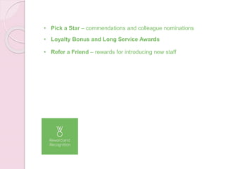 • Pick a Star – commendations and colleague nominations
• Loyalty Bonus and Long Service Awards
• Refer a Friend – rewards for introducing new staff
 