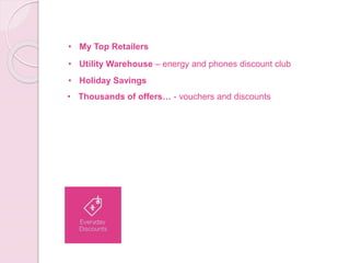 • My Top Retailers
• Utility Warehouse – energy and phones discount club
• Holiday Savings
• Thousands of offers… - vouchers and discounts
 