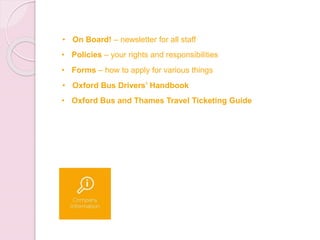 • On Board! – newsletter for all staff
• Policies – your rights and responsibilities
• Forms – how to apply for various things
• Oxford Bus Drivers’ Handbook
• Oxford Bus and Thames Travel Ticketing Guide
 