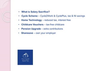 • What is Salary Sacrifice?
• Cycle Scheme – Cycle2Work & CyclePlus, tax & NI savings
• Home Technology – reduced tax, interest free
• Childcare Vouchers – tax-free childcare
• Pension Upgrade – extra contributions
• Sharesave – own your employer
 