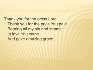 Thank you for the cross Lord
Thank you for the price You paid
Bearing all my sin and shame
In love You came
And gave amazing grace
 