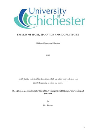 1
FACULTY OF SPORT, EDUCATION AND SOCIAL STUDIES
BA (Hons) Adventure Education
2015
I certify that the contents of this dissertation, which are not my own work, have been
identified according to author and source.
The influence of acute simulated high altitude on cognitive abilities and neurobiological
functions
By
Max Burrows
 