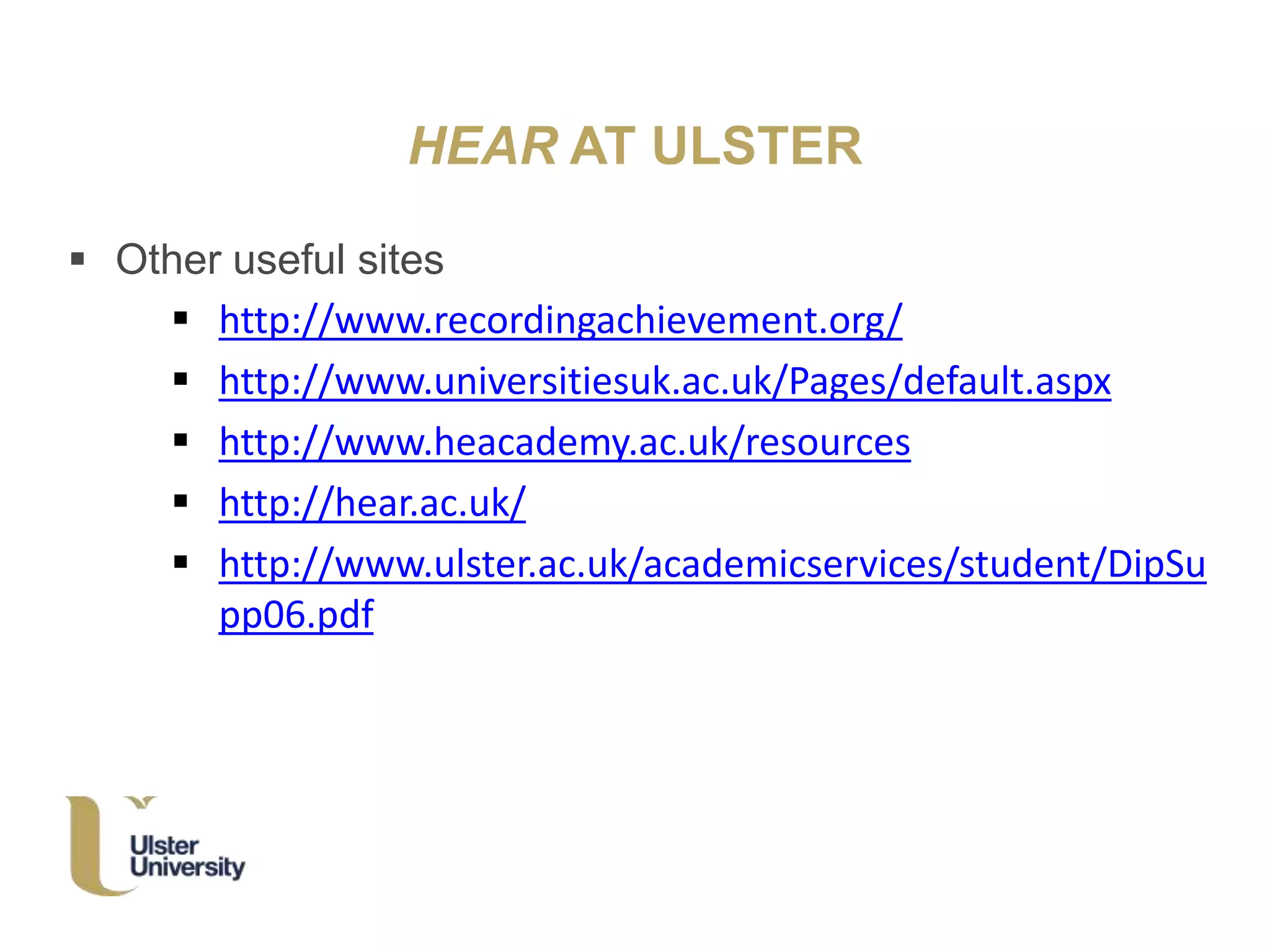 HEAR AT ULSTER
 Other useful sites
 http://www.recordingachievement.org/
 http://www.universitiesuk.ac.uk/Pages/default.aspx
 http://www.heacademy.ac.uk/resources
 http://hear.ac.uk/
 http://www.ulster.ac.uk/academicservices/student/DipSu
pp06.pdf
 
