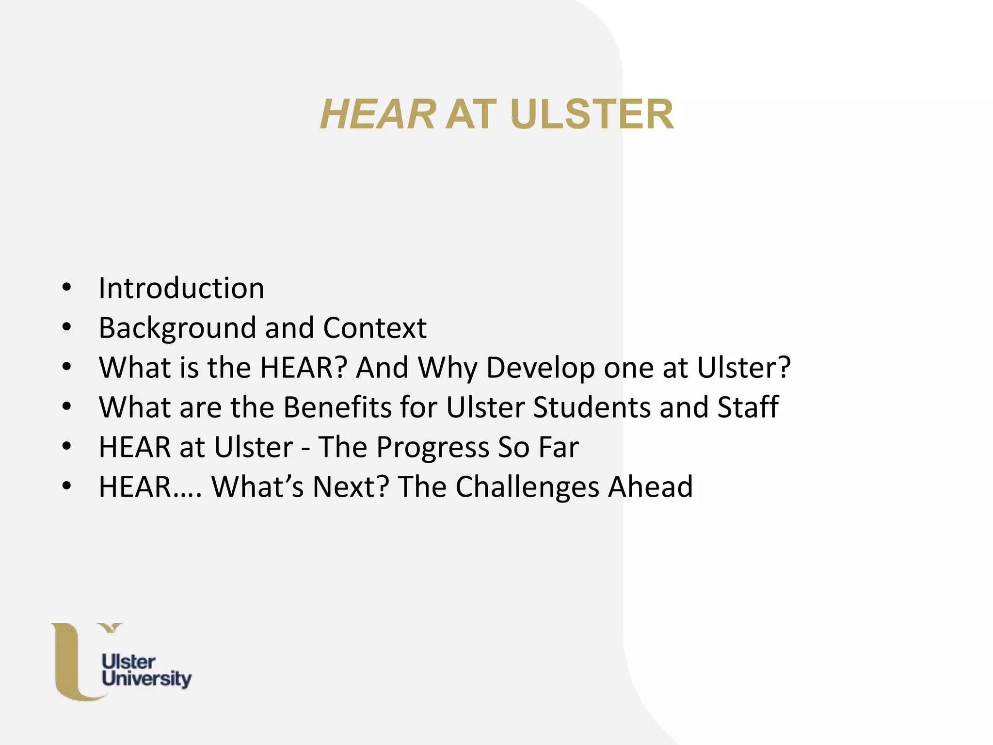 HEAR AT ULSTER
• Introduction
• Background and Context
• What is the HEAR? And Why Develop one at Ulster?
• What are the Benefits for Ulster Students and Staff
• HEAR at Ulster - The Progress So Far
• HEAR…. What’s Next? The Challenges Ahead
 