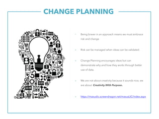 CHANGE PLANNING.
• Being braver in an approach means we must embrace
risk and change.
▪ Risk can be managed when ideas can be validated.
▪ Change Planning encourages ideas but can
demonstrate why and how they works through better
use of data.
▪ We are not about creativity because it sounds nice, we
are about Creativity With Purpose.
▪ https://maxuslic.screendragon.net/maxusLIC/index.aspx
 