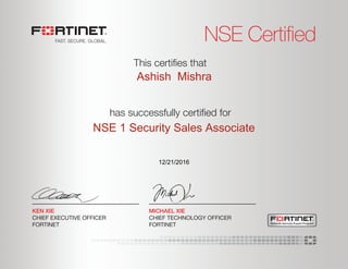 NSE Certified
has successfully certiﬁed for
This certiﬁes that
MICHAEL XIE
CHIEF TECHNOLOGY OFFICER
FORTINET
KEN XIE
CHIEF EXECUTIVE OFFICER
FORTINET Network Security Expert Program
Ashish Mishra
NSE 1 Security Sales Associate
12/21/2016
 