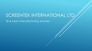 SCREENTEK INTERNATIONAL LTD
5S & Lean Manufacturing Journey