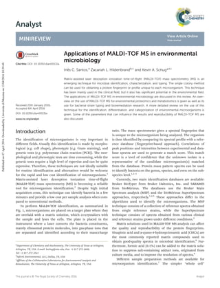 Analyst
MINIREVIEW
Cite this: DOI: 10.1039/c6an00131a
Received 20th January 2016,
Accepted 6th April 2016
DOI: 10.1039/c6an00131a
www.rsc.org/analyst
Applications of MALDI-TOF MS in environmental
microbiology
Inês C. Santos,a
Zacariah L. Hildenbrandb,c
and Kevin A. Schug*a,c
Matrix-assisted laser desorption ionization time-of-ﬂight (MALDI-TOF) mass spectrometry (MS) is an
emerging technique for microbial identiﬁcation, characterization, and typing. The single colony method
can be used for obtaining a protein ﬁngerprint or proﬁle unique to each microorganism. This technique
has been mainly used in the clinical ﬁeld, but it also has signiﬁcant potential in the environmental ﬁeld.
The applications of MALDI-TOF MS in environmental microbiology are discussed in this review. An over-
view on the use of MALDI-TOF MS for environmental proteomics and metabolomics is given as well as its
use for bacterial strain typing and bioremediation research. A more detailed review on the use of this
technique for the identiﬁcation, diﬀerentiation, and categorization of environmental microorganisms is
given. Some of the parameters that can inﬂuence the results and reproducibility of MALDI-TOF MS are
also discussed.
Introduction
The identification of microorganisms is very important in
diﬀerent fields. Usually this identification is made by morpho-
logical (e.g. cell shape), phenotypic (e.g. Gram staining), and
genetic tests (e.g. polymerase chain reaction (PCR)). The mor-
phological and phenotypic tests are time consuming, while the
genetic tests require a high level of expertise and can be quite
expensive. Therefore, these techniques are not ideally suitable
for routine identification and alternatives would be welcome
for the rapid and low cost identification of microorganisms.1
Matrix-assisted laser desorption ionization time-of-flight
(MALDI-TOF) mass spectrometry (MS) is becoming a reliable
tool for microorganism identification.2
Despite high initial
acquisition costs, this technique can identify bacteria in a few
minutes and provide a low cost per sample analysis when com-
pared to conventional methods.
To perform MALDI-TOF identification, as summarized in
Fig. 1, microorganisms are placed on a target plate where they
are overlaid with a matrix solution, which co-crystalizes with
the sample and lyses the cells. The plate is placed in the
instrument where a laser converts the bacteria constituents,
mainly ribosomal protein molecules, into gas-phase ions that
are separated and identified according to their mass/charge
ratio. The mass spectrometer gives a spectral fingerprint that
is unique to the microorganism being analyzed. The organism
is then identified by comparing its spectral profile with a refer-
ence database (fingerprint-based approach). Correlations of
peak positions and intensities between experimental and data-
base spectra are used to generate a match score. This match
score is a level of confidence that the unknown isolate is a
representative of the candidate microorganism(s) matched
from the database. Protein mass pattern spectra can be used
to identify bacteria on the genus, species, and even on the sub-
species level.1,3–5
Currently, two main identification databases are available:
Bruker BioTyper from Bruker Daltonics, Inc. and SARAMIS
from bioMérieux. The databases use the Bruker Main
Spectrum analysis (MSP) and the bioMérieux SuperSpectrum
approaches, respectively.1,2,5
These approaches diﬀer in the
algorithms used to identify the microorganisms. The MSP
technique consists of a collection of reference spectra obtained
from single reference strains, while the SuperSpectrum
technique consists of spectra obtained from various clinical
and reference strains grown under diﬀerent conditions.2
Matrix solutions used in MALDI-TOF MS analysis can aﬀect
the quality and reproducibility of the protein fingerprints.
Sinapinic acid and α-cyano-4-hydroxycinnamic acid (CHCA) are
the most commonly reported matrix compounds used to
obtain good-quality spectra in microbial identification.6
Fur-
thermore, formic acid (0.1%) can be added to the matrix solu-
tion to suppress salt-containing adduct ions, originated from
culture media, and to improve the resolution of spectra.6
Diﬀerent sample preparation methods are available for
microorganism identification.7
The simpler “whole cell”
a
Department of Chemistry and Biochemistry, The University of Texas at Arlington,
Arlington, TX, USA. E-mail: kschug@uta.edu; Fax: +1 817 272 3808;
Tel: +1 817 272 3541
b
Inform Environmental, LLC, Dallas, TX, USA
c
Aﬃliate of the Collaborative Laboratories for Environmental Analysis and
Remediation, The University of Texas at Arlington, Arlington, TX, USA
This journal is © The Royal Society of Chemistry 2016 Analyst
Publishedon07April2016.DownloadedbyUniversitadiMessinaon13/04/201610:39:49.
View Article Online
View Journal
 