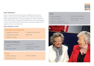 Other	
•	Heating alterations
•	Electrical alterations
•	Extensions - Ground floor 		
	 bedroom / bathroom / porch etc
Fixed Mechanical Equipment	
•	Straight track stair lifts
•	Curved track stair lifts
•	Ceiling track hoists
•	Through floor vertical lifts
•	Bath hoist	
Major Adaptations
Gentoo contributes towards funding major adaptations for tenants of
Gentoo in liaison with the Local Authority in line with their criteria and
agreed budget. Referrals for all major adaptations are made via the team
to the Local Authority Occupational Therapist Service for a full assessment
of need. They will then refer on to the Home Improvement Agency for an
assessment to carry out the works.
Major adaptations include:
Kitchens & bathrooms	
•	Low level or level access
	shower
•	Over bath shower
•	Automatic W.C.
•	Lowering or rearranging
	 kitchen units
•	Other internal alterations
•	Other items as required
	 over £1,000
Access	
•	Widened doorways
•	Permanent ramp
•	Access to gardens	
GENTOO
WELLBEING
OFFERANNUAL REVIEW
2015-16
9
 