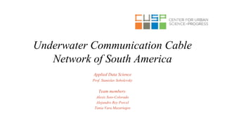 Underwater Communication Cable
Network of South America
Applied Data Science
Prof. Stanislav Sobolevsky
Team members:
Alexis Soto-Colorado
Alejandro Rey Porcel
Tania Vara Mazariegos
 