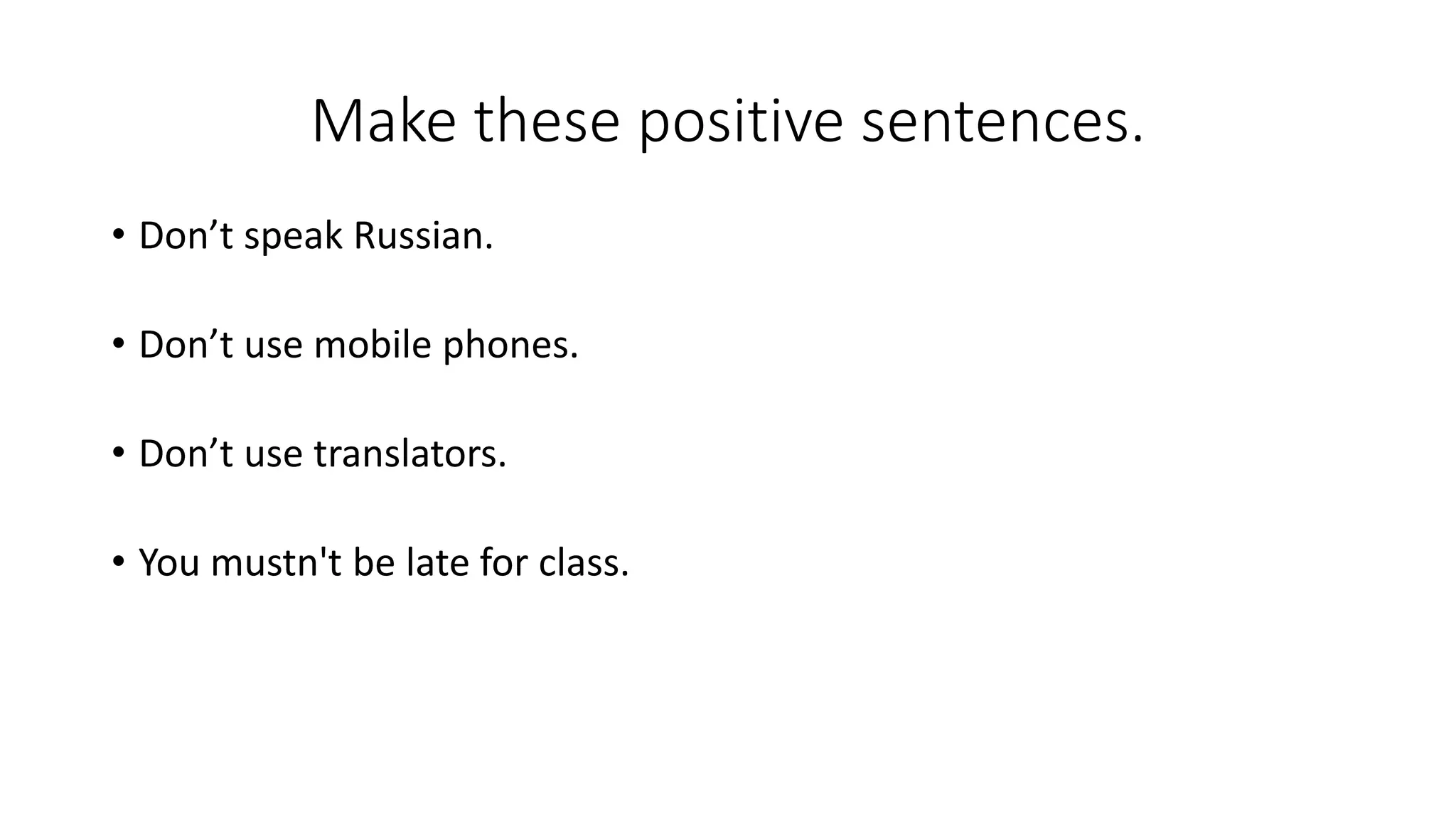 Make these positive sentences.
• Don’t speak Russian.
• Don’t use mobile phones.
• Don’t use translators.
• You mustn't be late for class.
 