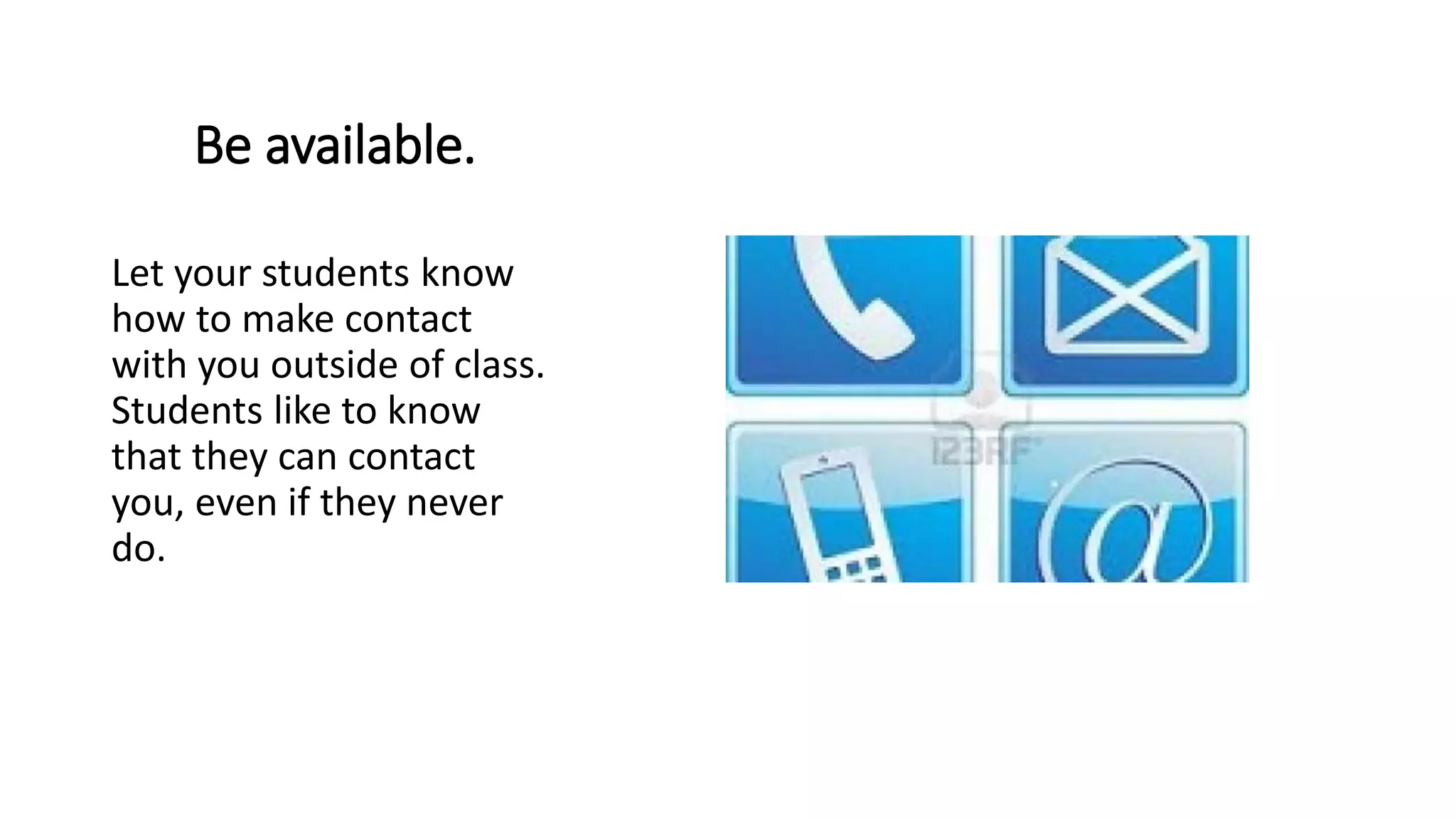 Be available.
Let your students know
how to make contact
with you outside of class.
Students like to know
that they can contact
you, even if they never
do.
 