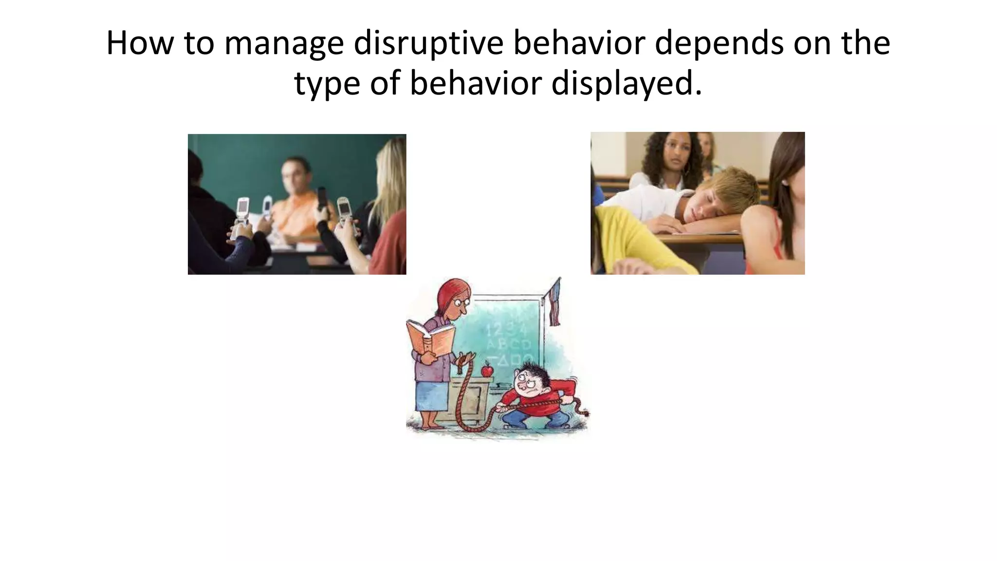 How to manage disruptive behavior depends on the
type of behavior displayed.
 