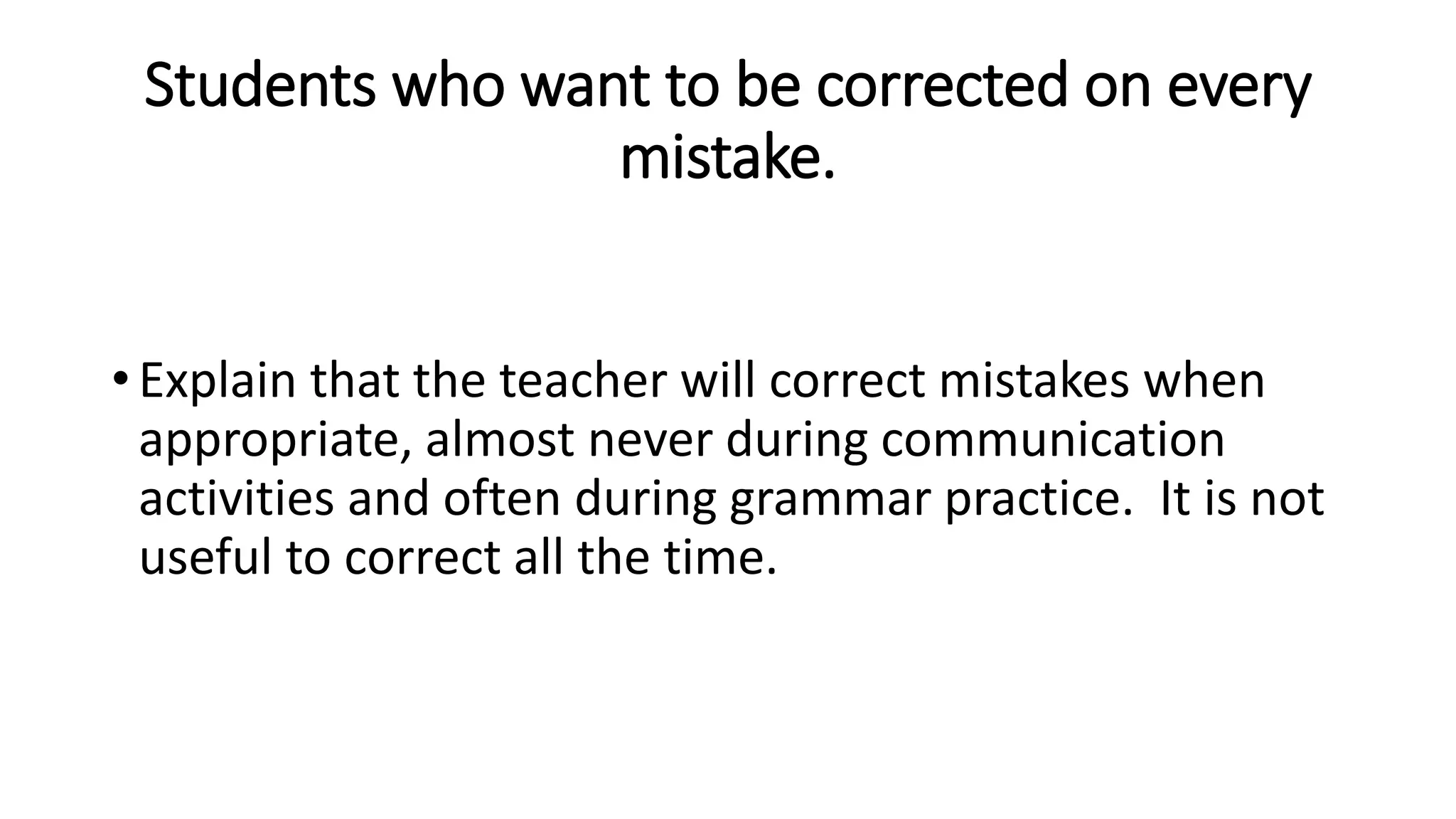 Students who want to be corrected on every
mistake.
• Explain that the teacher will correct mistakes when
appropriate, almost never during communication
activities and often during grammar practice. It is not
useful to correct all the time.
 