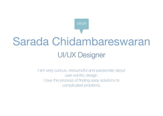 Sarada Chidambareswaran
UI/UX Designer
I am very curious, resourceful and passionate about
user-centric design.
I love the process of ﬁnding easy solutions to
complicated problems.
UI/UX
 