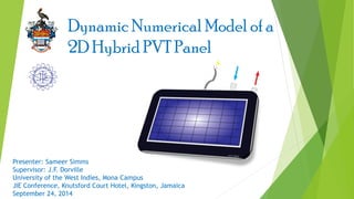 Presenter: Sameer Simms
Supervisor: J.F. Dorville
University of the West Indies, Mona Campus
JIE Conference, Knutsford Court Hotel, Kingston, Jamaica
September 24, 2014
Dynamic Numerical Model of a
2D Hybrid PVT Panel
 