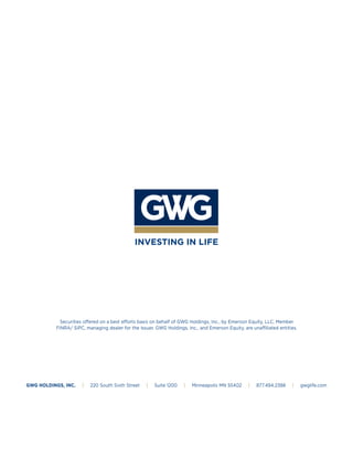 GWG HOLDINGS, INC. | 220 South Sixth Street | Suite 1200 | Minneapolis MN 55402 | 877.494.2388 | gwglife.com
Securities offered on a best efforts basis on behalf of GWG Holdings, Inc., by Emerson Equity, LLC, Member
FINRA/ SIPC, managing dealer for the Issuer. GWG Holdings, Inc., and Emerson Equity, are unaffiliated entities.
INVESTING IN LIFE
 