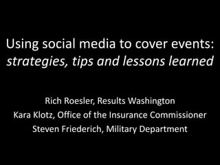 Using social media to cover events:
strategies, tips and lessons learned
Rich Roesler, Results Washington
Kara Klotz, Office of the Insurance Commissioner
Steven Friederich, Military Department
 