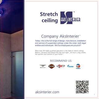 Today - this is the full range of design, manufacture, installation
and service of suspended ceilings under the order, both legal
entities and individuals . We Our employees are proud of !
RECOMMEND US:
More than 110 highly qualified specialists in the field of stretch ceilings
Belarus, Lithuania and Ireland that day and night , 24 hours a day creates
the warmth and comfort of your home !
Company AksInterier
 
