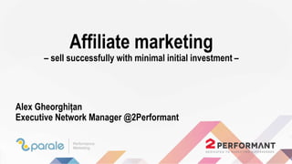 Affiliate marketing
– sell successfully with minimal initial investment –
Alex Gheorghițan
Executive Network Manager @2Performant
 