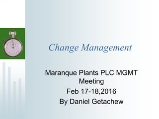 Change Management
Maranque Plants PLC MGMT
Meeting
Feb 17-18,2016
By Daniel Getachew
 